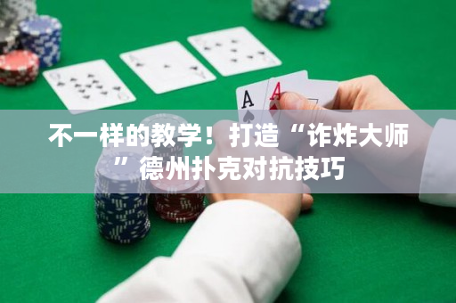 不一样的教学！打造“诈炸大师”德州扑克对抗技巧